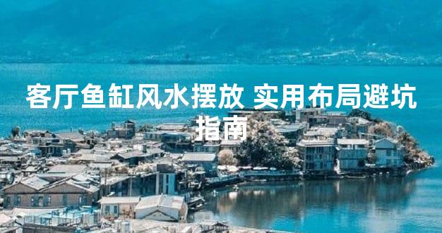 客厅鱼缸风水摆放 实用布局避坑指南
